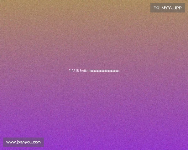FIFA18 Switch世界杯卡带体验与收藏价值深度解析全解析 FIFA18 Switch世界杯卡带体验与收藏价值深度解析全解析